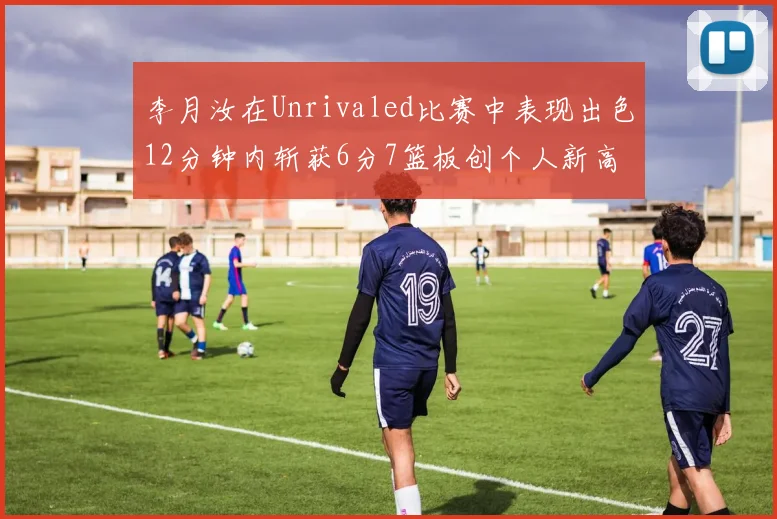 李月汝在Unrivaled比赛中表现出色12分钟内斩获6分7篮板创个人新高