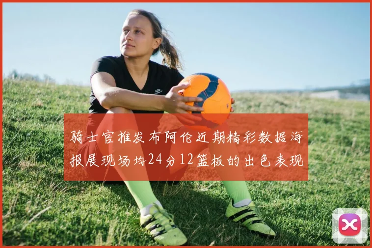 骑士官推发布阿伦近期精彩数据海报展现场均24分12篮板的出色表现