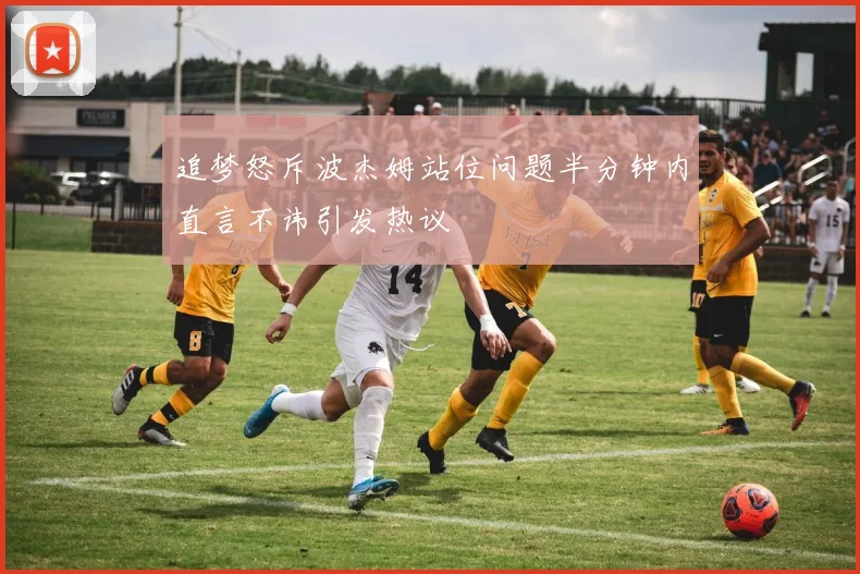追梦怒斥波杰姆站位问题半分钟内直言不讳引发热议