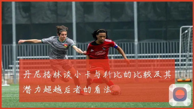 丹尼格林谈小卡与科比的比较及其潜力超越后者的看法