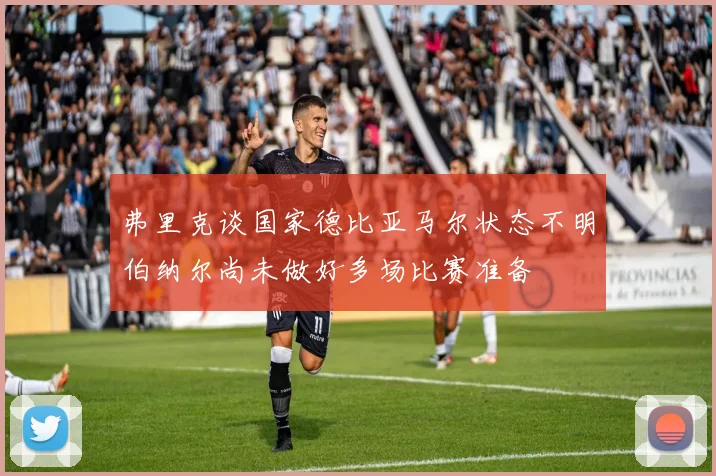弗里克谈国家德比亚马尔状态不明伯纳尔尚未做好多场比赛准备