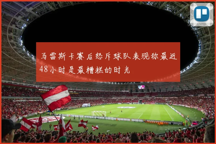 马雷斯卡赛后怒斥球队表现称最近48小时是最糟糕的时光