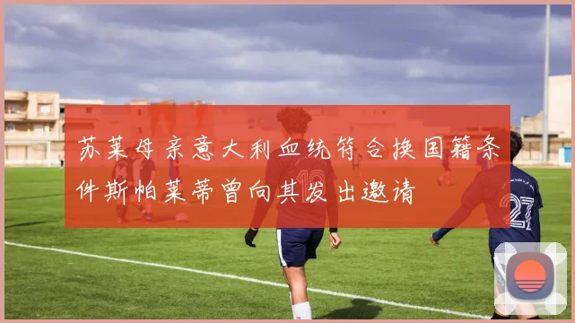 苏莱母亲意大利血统符合换国籍条件斯帕莱蒂曾向其发出邀请