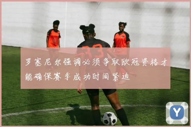 罗塞尼尔强调必须争取欧冠资格才能确保赛季成功时间紧迫