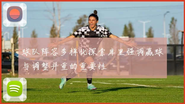 球队阵容多样化探索库里强调赢球与调整并重的重要性
