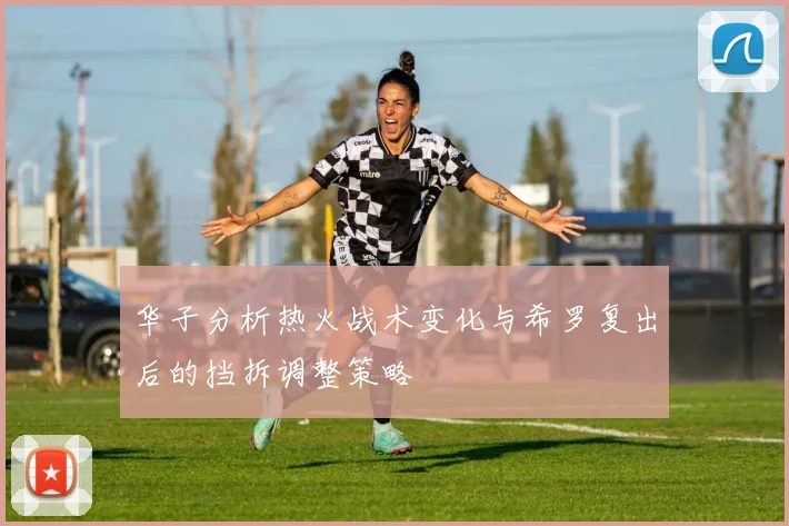 华子分析热火战术变化与希罗复出后的挡拆调整策略