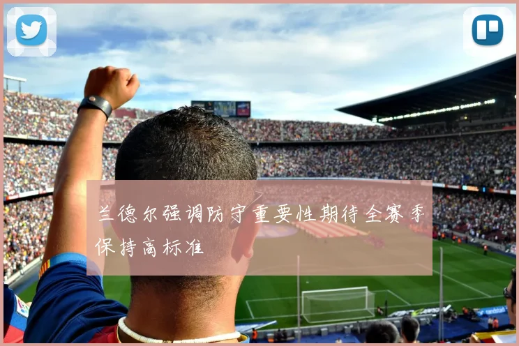 兰德尔强调防守重要性期待全赛季保持高标准