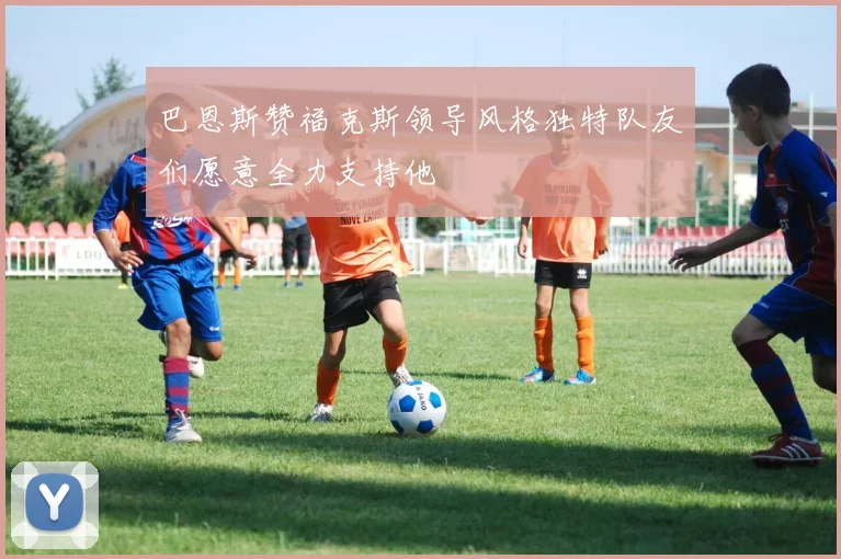 巴恩斯赞福克斯领导风格独特队友们愿意全力支持他