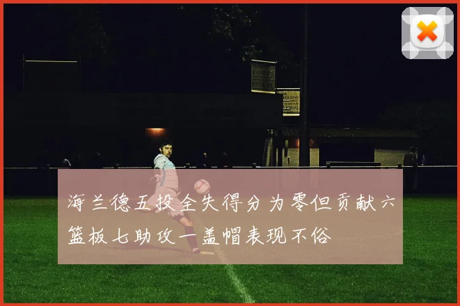 海兰德五投全失得分为零但贡献六篮板七助攻一盖帽表现不俗