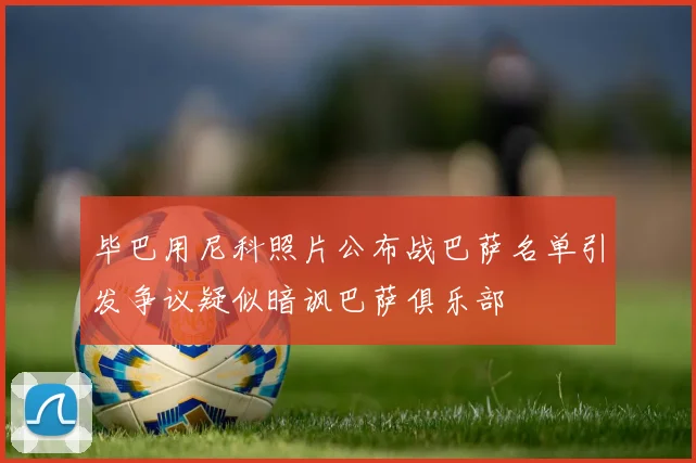 毕巴用尼科照片公布战巴萨名单引发争议疑似暗讽巴萨俱乐部