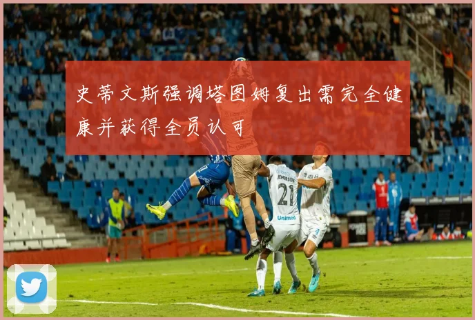 史蒂文斯强调塔图姆复出需完全健康并获得全员认可
