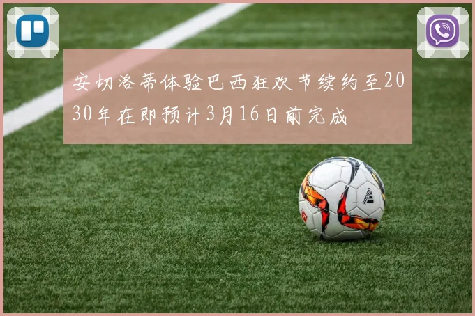 安切洛蒂体验巴西狂欢节续约至2030年在即预计3月16日前完成