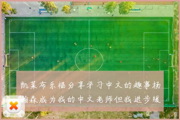 凯莱布乐福分享学习中文的趣事杨瀚森成为我的中文老师但我进步缓慢