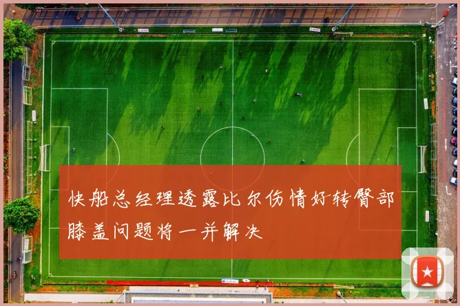 快船总经理透露比尔伤情好转臀部膝盖问题将一并解决