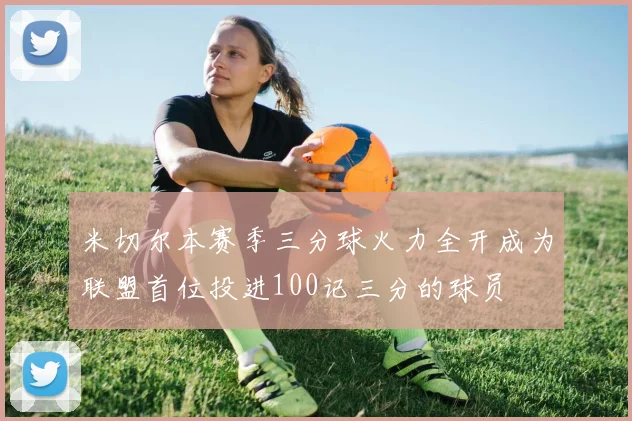 米切尔本赛季三分球火力全开成为联盟首位投进100记三分的球员