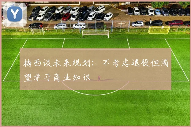 梅西谈未来规划：不考虑退役但渴望学习商业知识