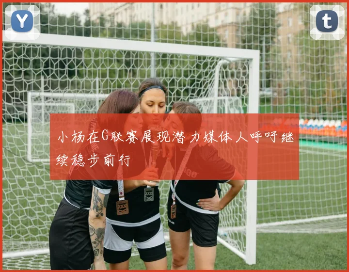 小杨在G联赛展现潜力媒体人呼吁继续稳步前行