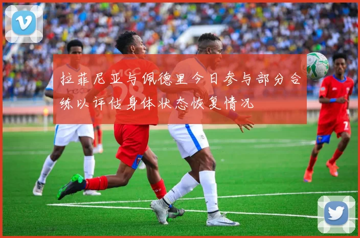 拉菲尼亚与佩德里今日参与部分合练以评估身体状态恢复情况