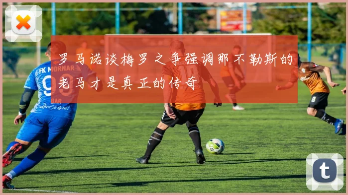 罗马诺谈梅罗之争强调那不勒斯的老马才是真正的传奇