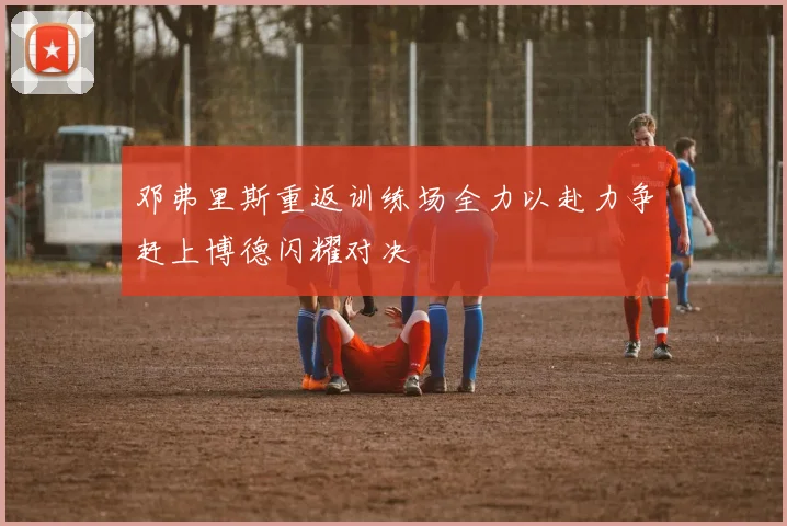 邓弗里斯重返训练场全力以赴力争赶上博德闪耀对决
