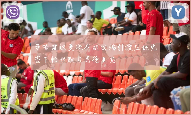萨哈建议曼联在进攻端引援应优先签下帕尔默与恩德里克