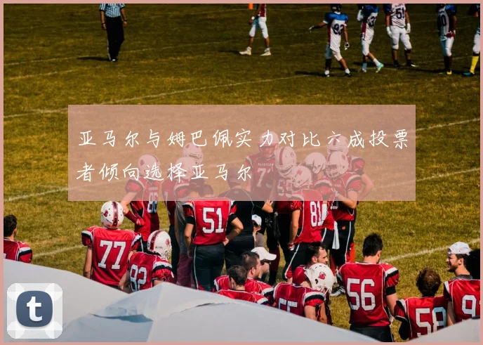 亚马尔与姆巴佩实力对比六成投票者倾向选择亚马尔