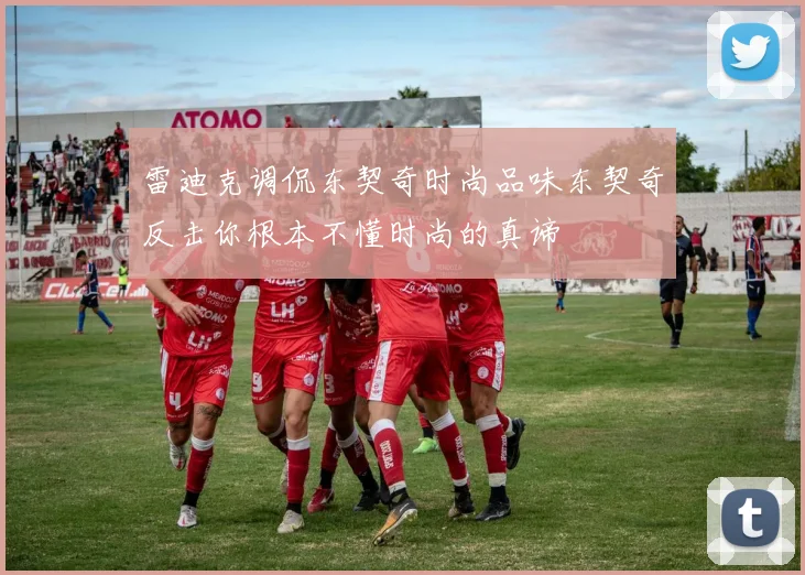 雷迪克调侃东契奇时尚品味东契奇反击你根本不懂时尚的真谛