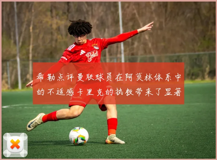 希勒点评曼联球员在阿莫林体系中的不适感卡里克的执教带来了显著变化