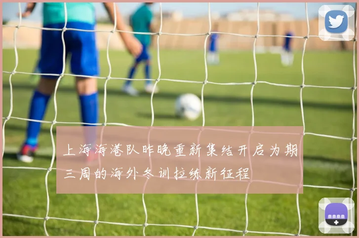 上海海港队昨晚重新集结开启为期三周的海外冬训拉练新征程