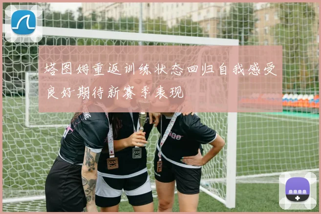 塔图姆重返训练状态回归自我感受良好期待新赛季表现