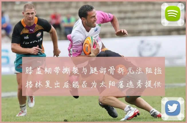 膝盖韧带撕裂与腿部骨折无法阻挡格林复出后能否为太阳落选秀提供替补支持