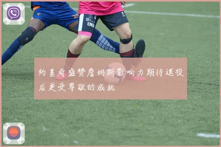 约基奇盛赞詹姆斯影响力期待退役后更受尊敬的成就