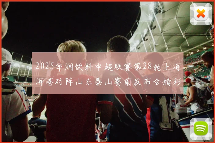 2025华润饮料中超联赛第28轮上海海港对阵山东泰山赛前发布会精彩回顾