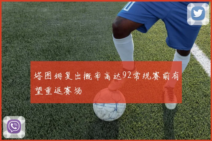塔图姆复出概率高达92常规赛前有望重返赛场