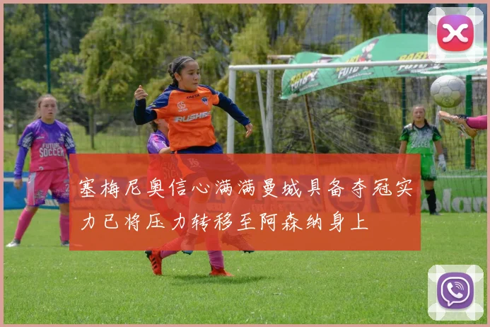 塞梅尼奥信心满满曼城具备夺冠实力已将压力转移至阿森纳身上