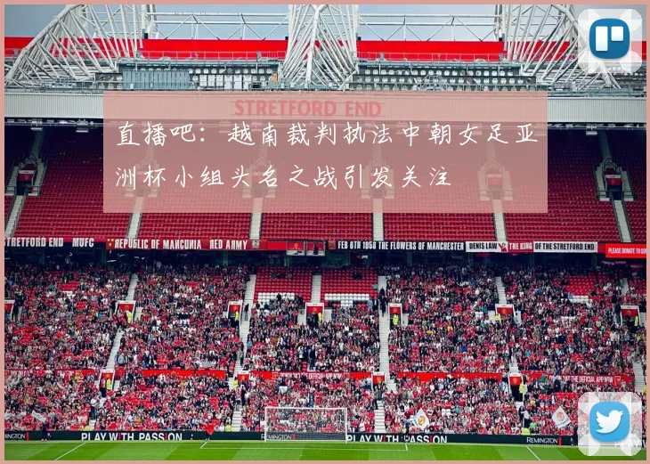 直播吧：越南裁判执法中朝女足亚洲杯小组头名之战引发关注