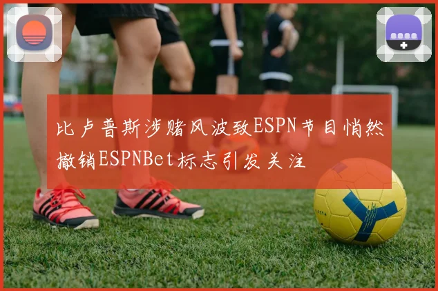 比卢普斯涉赌风波致ESPN节目悄然撤销ESPNBet标志引发关注