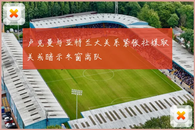 卢克曼与亚特兰大关系紧张社媒取关或暗示冬窗离队
