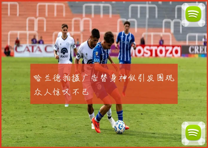 哈兰德拍摄广告替身神似引发围观众人惊叹不已