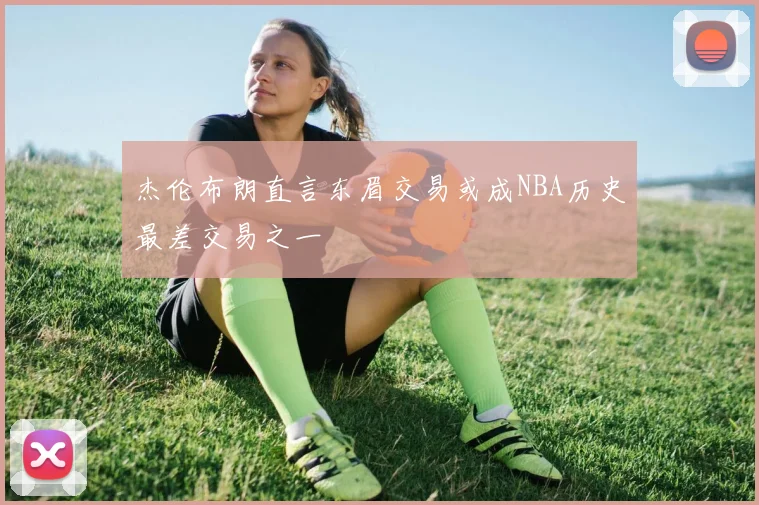 杰伦布朗直言东眉交易或成NBA历史最差交易之一