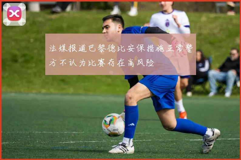 法媒报道巴黎德比安保措施正常警方不认为比赛存在高风险