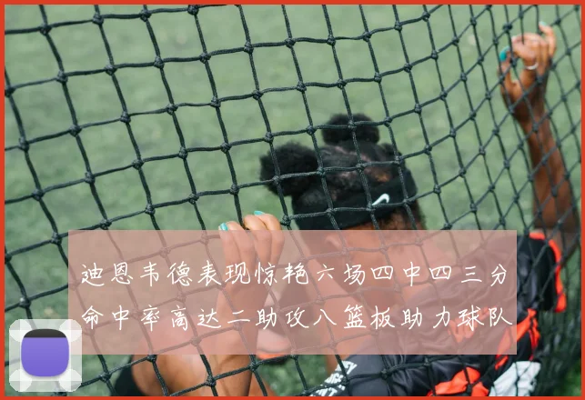 迪恩韦德表现惊艳六场四中四三分命中率高达二助攻八篮板助力球队胜利
