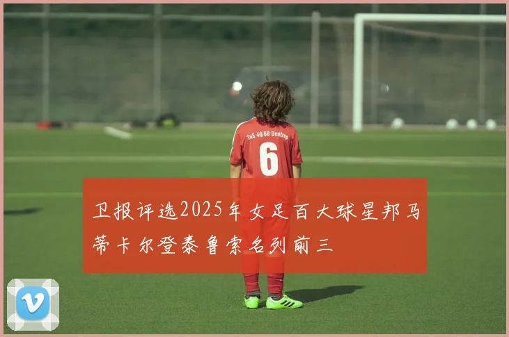 卫报评选2025年女足百大球星邦马蒂卡尔登泰鲁索名列前三