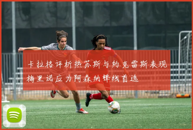 卡拉格评析热苏斯与约克雷斯表现梅里诺应为阿森纳锋线首选
