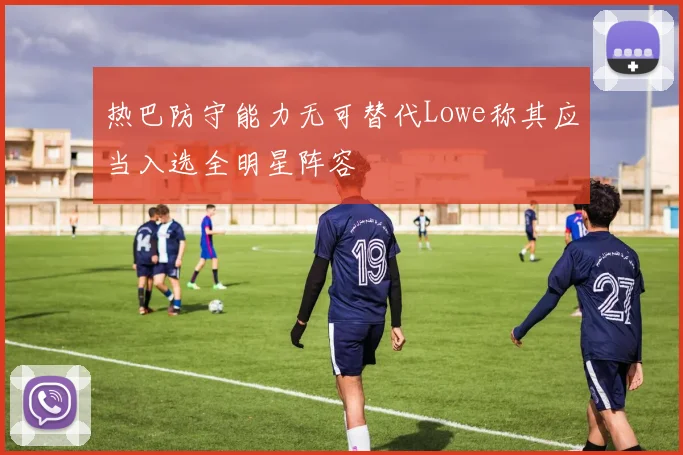 热巴防守能力无可替代Lowe称其应当入选全明星阵容