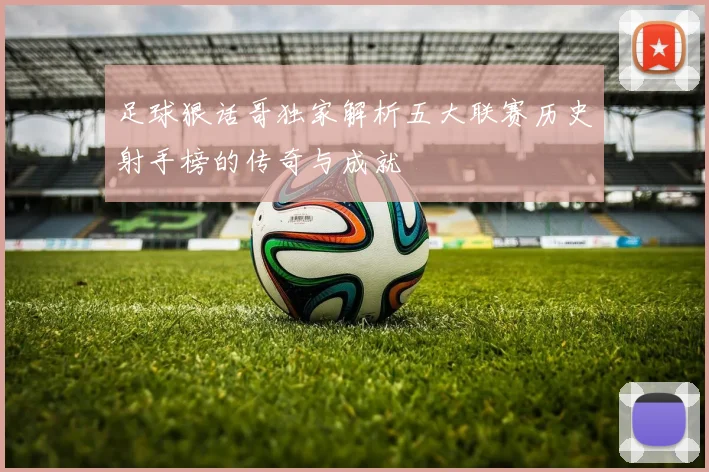足球狠话哥独家解析五大联赛历史射手榜的传奇与成就