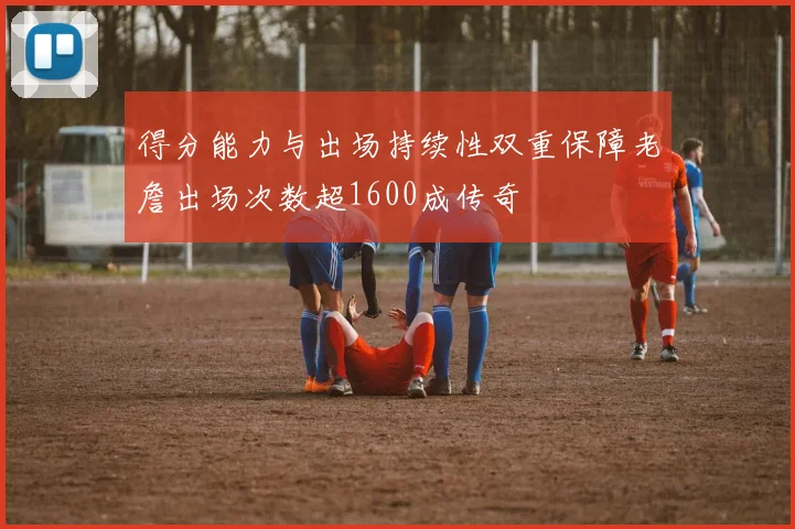 得分能力与出场持续性双重保障老詹出场次数超1600成传奇